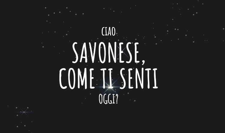 Ciao Savonese, come ti senti oggi?